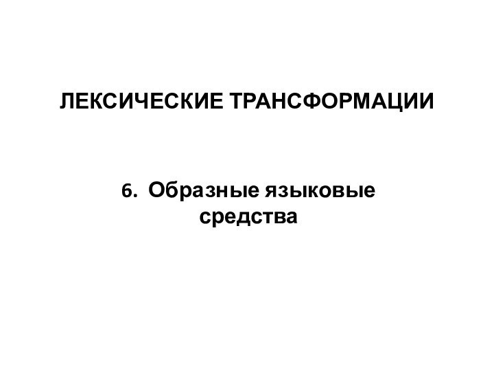 ЛЕКСИЧЕСКИЕ ТРАНСФОРМАЦИИ6. Образные языковые средства