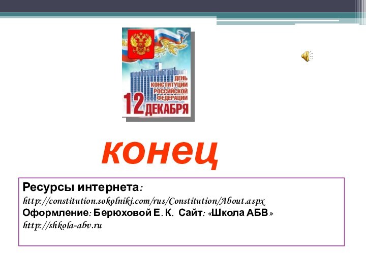 конецРесурсы интернета: http://constitution.sokolniki.com/rus/Constitution/About.aspxОформление: Берюховой Е. К. Сайт: «Школа АБВ» http://shkola-abv.ru