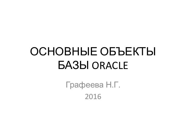 ОСНОВНЫЕ ОБЪЕКТЫ БАЗЫ ORACLEГрафеева Н.Г.2016