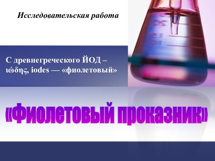 «Фиолетовый проказник»Исследовательская работаС древнегреческого ЙОД – ιώδης, iodes — «фиолетовый»