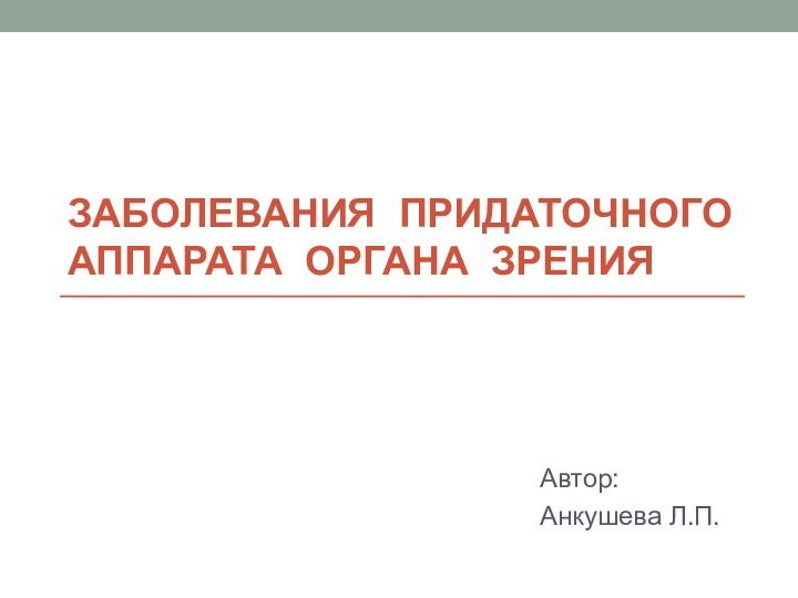 Заболевания придаточного аппарата органа зренияАвтор:Анкушева Л.П.