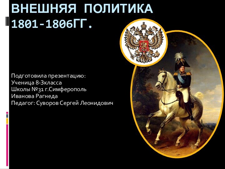 ВНЕШНЯЯ ПОЛИТИКА 1801-1806гг.Подготовила презентацию:Ученица 8-ЗклассаШколы №31 г.СимферопольИванова РагнедаПедагог: Суворов Сергей Леонидович