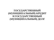 ГОСУДАРСТВЕННЫЙ (МУНИЦИПАЛЬНЫЙ) КРЕДИТ И ГОСУДАРСТВЕННЫЙ (МУНИЦИПАЛЬНЫЙ) ДОЛГ