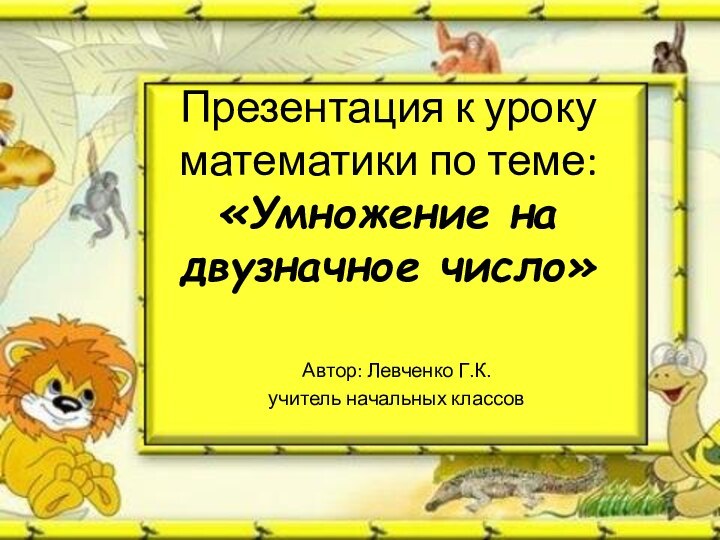 Презентация к уроку математики по теме: «Умножение на двузначное число»Автор: Левченко Г.К.учитель начальных классов