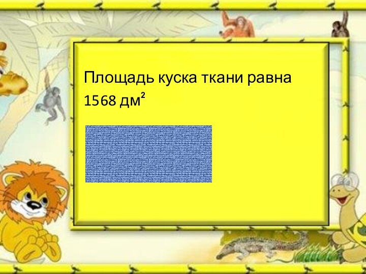 Площадь куска ткани равна	1568 дм2