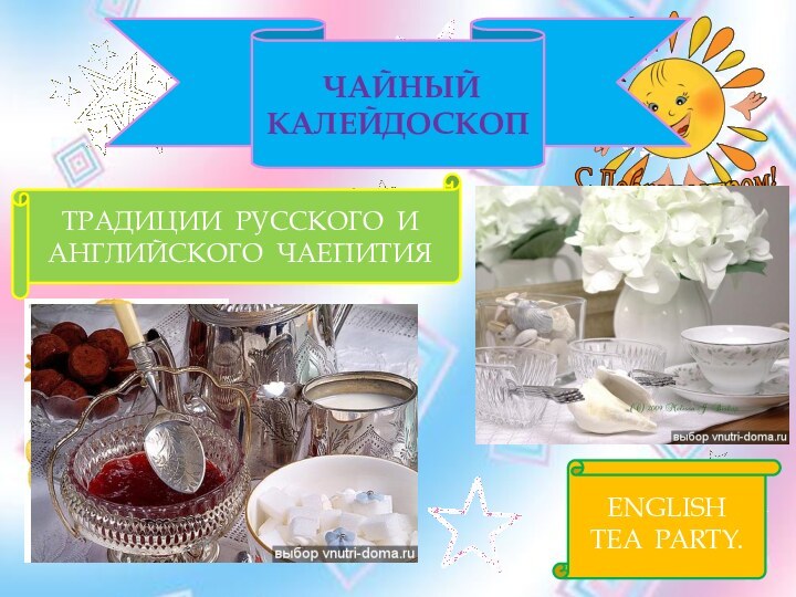 ЧАЙНЫЙ КАЛЕЙДОСКОПТРАДИЦИИ РУССКОГО И АНГЛИЙСКОГО ЧАЕПИТИЯENGLISH TEA PARTY.