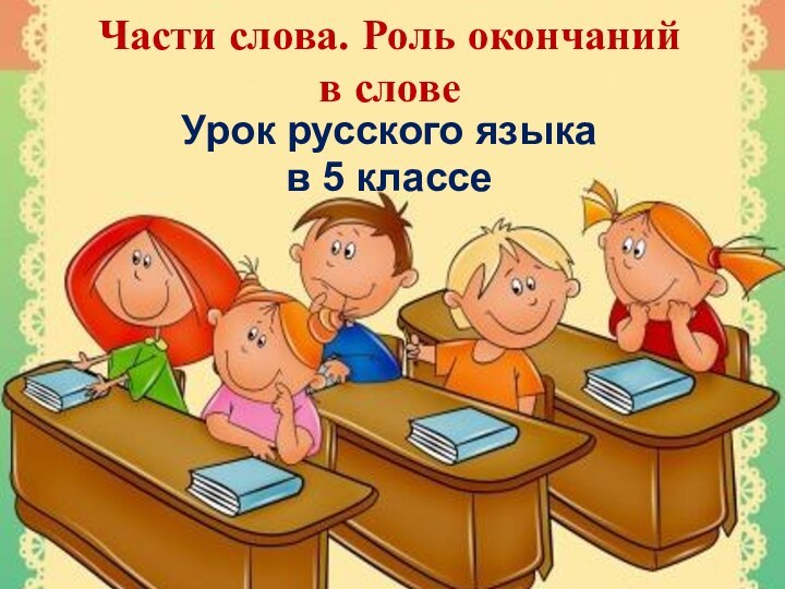 Части слова. Роль окончаний  в слове Урок русского языка в 5 классе