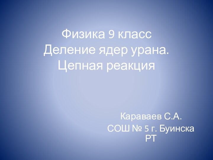 Физика 9 класс Деление ядер урана.  Цепная реакцияКараваев С.А.СОШ № 5 г. Буинска РТ