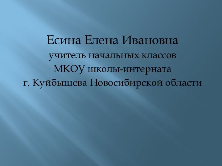 Есина Елена Ивановнаучитель начальных классовМКОУ школы-интернатаг. Куйбышева Новосибирской области