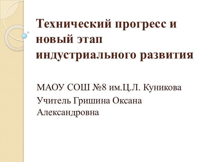 Технический прогресс и новый этап индустриального развитияМАОУ СОШ №8 им.Ц.Л. Куникова Учитель Гришина Оксана Александровна