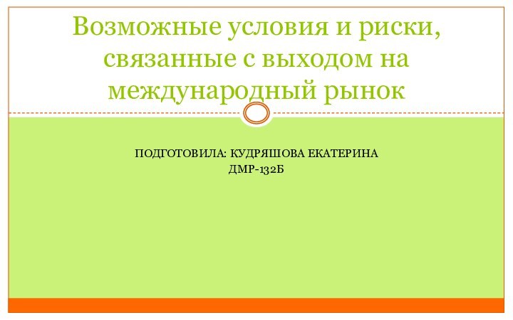 ПОДГОТОВИЛА: Кудряшова ЕКАТЕРИНАДМР-132БВозможные условия и риски, связанные с выходом на международный рынок