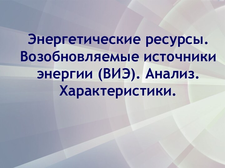 Энергетические ресурсы. Возобновляемые источники энергии (ВИЭ). Анализ. Характеристики.