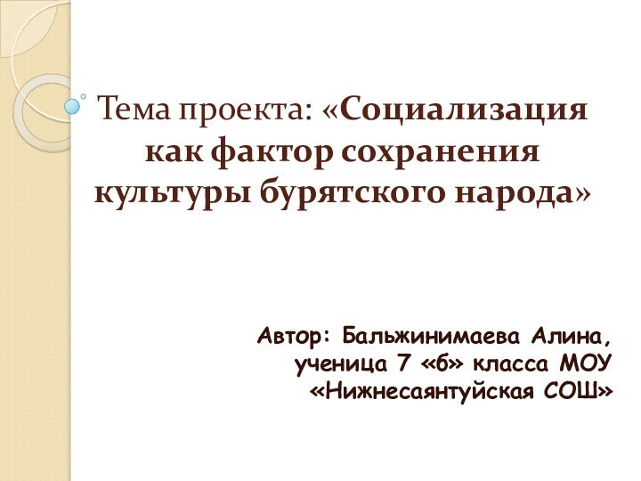 Тема проекта: «Социализация как фактор сохранения культуры бурятского народа»Автор: Бальжинимаева Алина, ученица