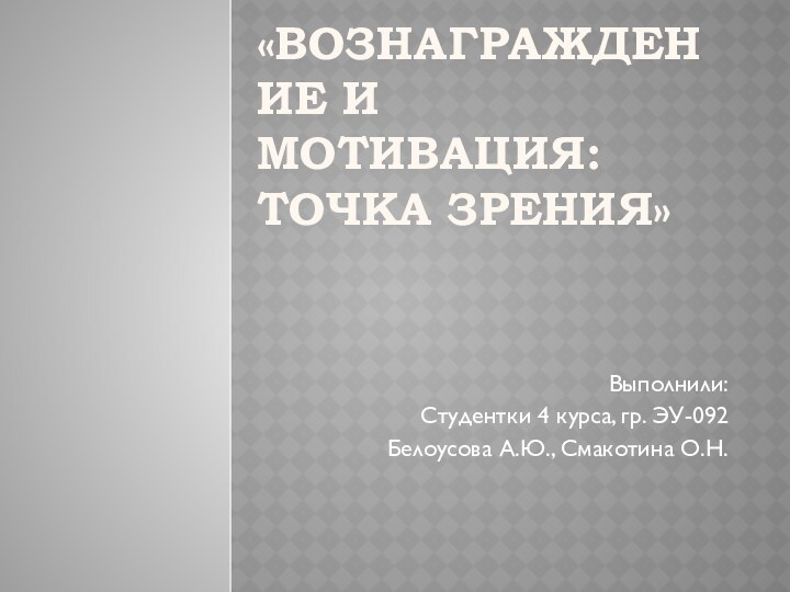 «Вознаграждение и мотивация: точка зрения» Выполнили: Студентки 4 курса, гр. ЭУ-092Белоусова А.Ю., Смакотина О.Н.