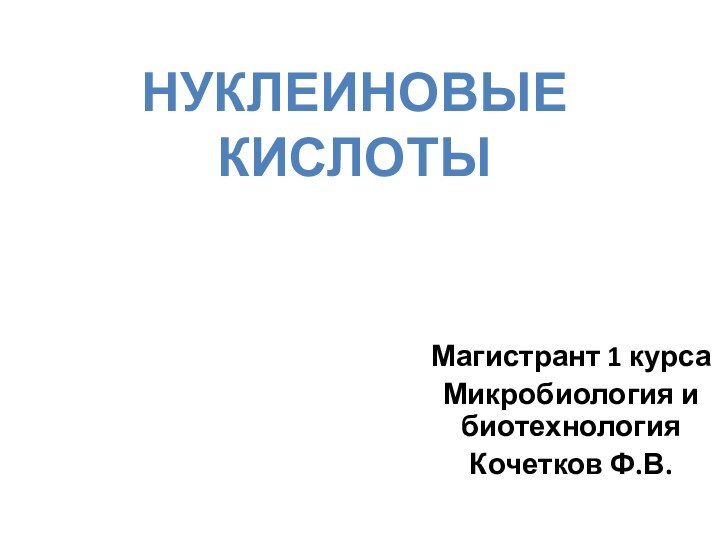 Магистрант 1 курсаМикробиология и биотехнологияКочетков Ф.В.Нуклеиновые кислоты