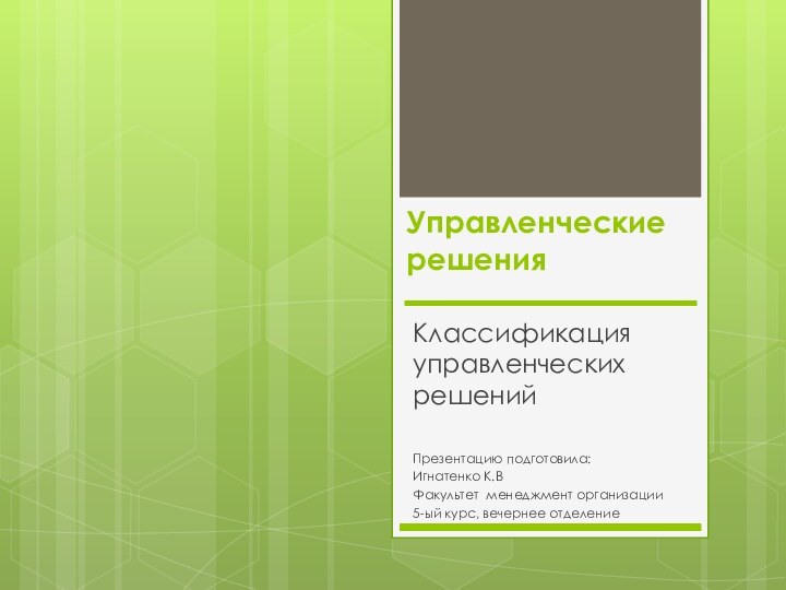 Управленческие решенияКлассификация управленческих решенийПрезентацию подготовила: Игнатенко К.ВФакультет менеджмент организации5-ый курс, вечернее отделение