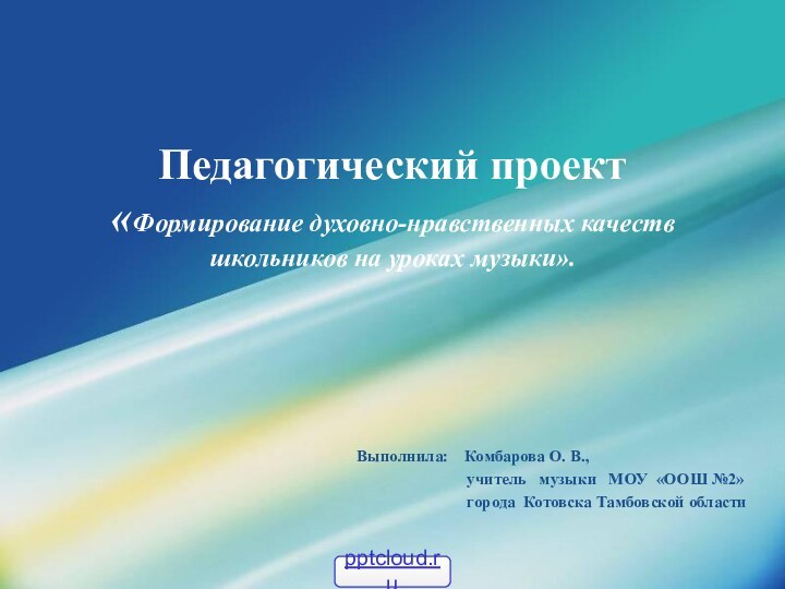 Педагогический проект «Формирование духовно-нравственных качеств  школьников на уроках музыки».Выполнила:  Комбарова