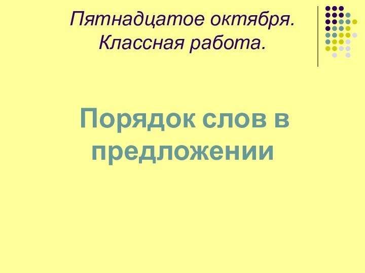 Пятнадцатое октября. Классная работа.     Порядок слов в предложении