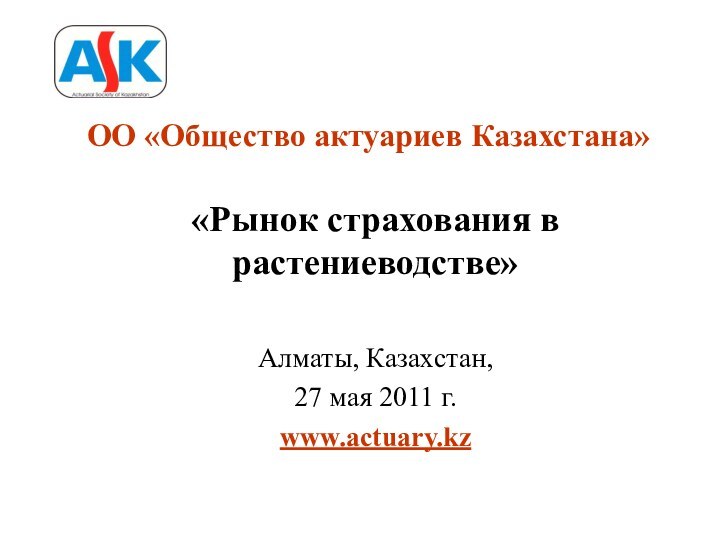 «Рынок страхования в растениеводстве»Алматы, Казахстан, 27 мая 2011 г. www.actuary.kzОО «Общество актуариев Казахстана»