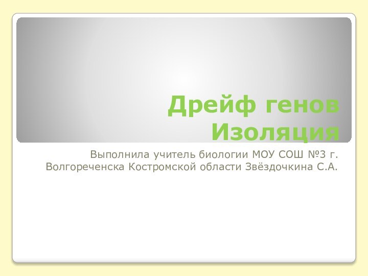 Дрейф генов ИзоляцияВыполнила учитель биологии МОУ СОШ №3 г. Волгореченска Костромской области Звёздочкина С.А.