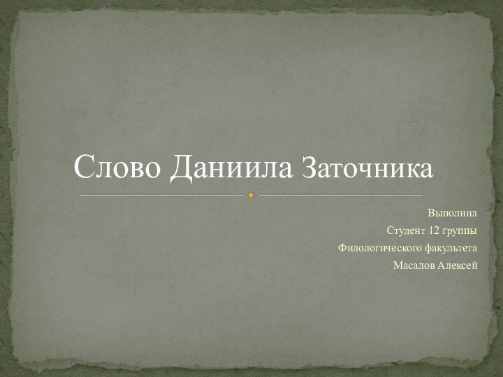 ВыполнилСтудент 12 группыФилологического факультетаМасалов АлексейСлово Даниила Заточника