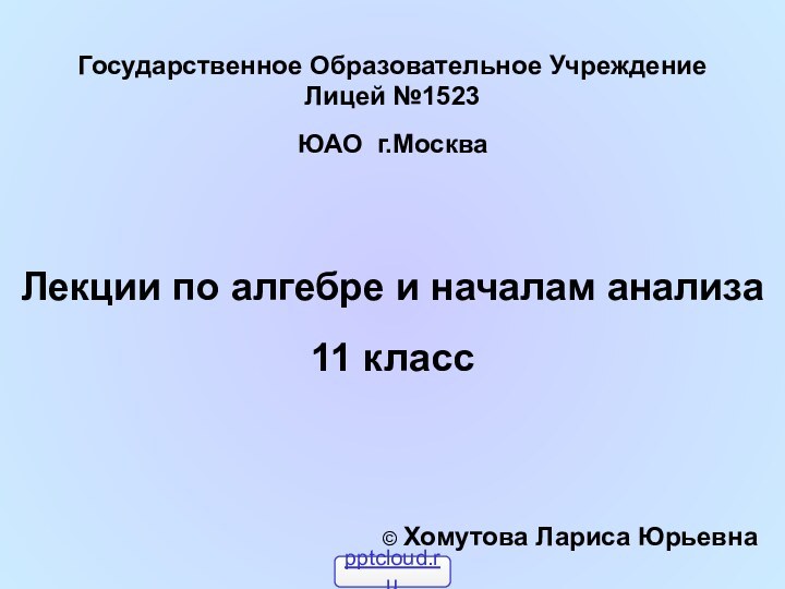 Государственное Образовательное Учреждение Лицей №1523ЮАО г.МоскваЛекции по алгебре и началам анализа11 класс© Хомутова Лариса Юрьевна