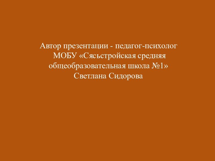 Автор презентации - педагог-психолог МОБУ «Сясьстройская средняя общеобразовательная школа №1»Светлана Сидорова