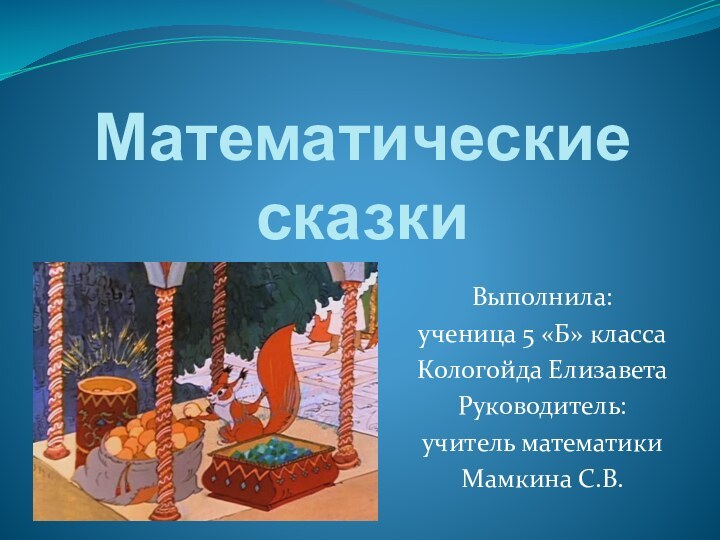 Математические  сказкиВыполнила:ученица 5 «Б» класса Кологойда ЕлизаветаРуководитель:учитель математикиМамкина С.В.