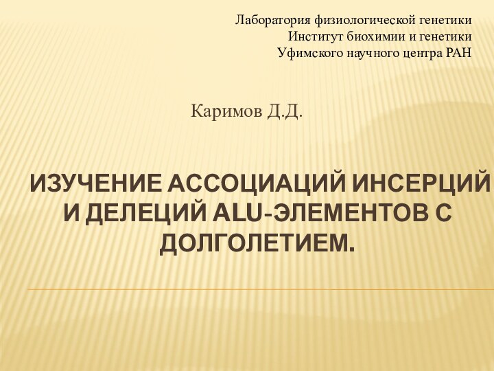 ИЗУЧЕНИЕ АССОЦИАЦИй ИНСЕРЦИЙ И ДЕЛЕЦИЙ ALU-ЭЛЕМЕНТОВ С ДОЛГОЛЕТИЕМ.Каримов Д.Д.Лаборатория физиологической генетикиИнститут биохимии