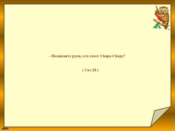 - Поднимите руки, кто хочет Chupa Chups?( 3 из 28 )