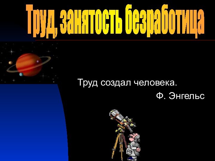 Труд создал человека.Ф. ЭнгельсТруд, занятость безработица