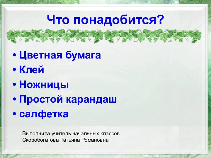 Что понадобится?Цветная бумагаКлейНожницыПростой карандашсалфеткаВыполнила учитель начальных классов Скоробогатова Татьяна Романовна