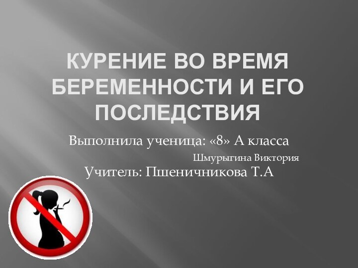 Курение во время беременности и его последствияВыполнила ученица: «8» А класса