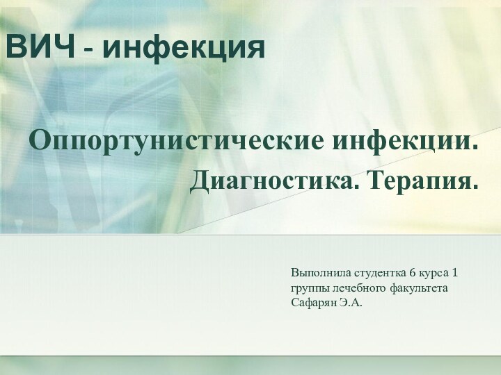 ВИЧ - инфекцияОппортунистические инфекции. Диагностика. Терапия.  Выполнила студентка 6 курса 1 группы лечебного факультетаСафарян Э.А.