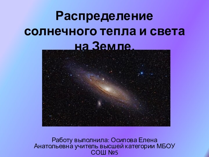 Распределение солнечного тепла и света на Земле.Работу выполнила: Осипова Елена Анатольевна учитель