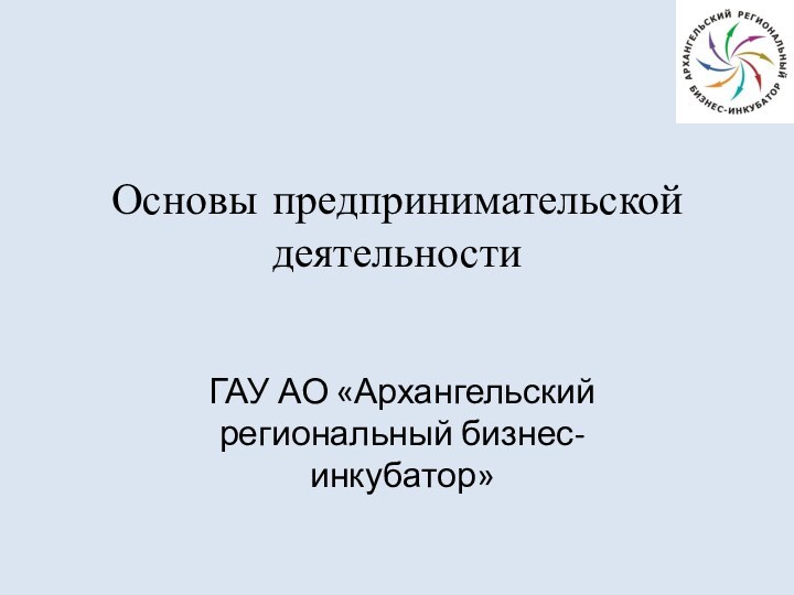 Основы предпринимательской деятельностиГАУ АО «Архангельский региональный бизнес-инкубатор»