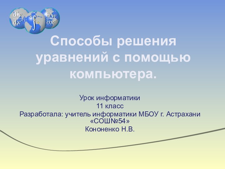 Способы решения уравнений с помощью компьютера.Урок информатики11 классРазработала: учитель информатики МБОУ г. Астрахани «СОШ№54»Кононенко Н.В.