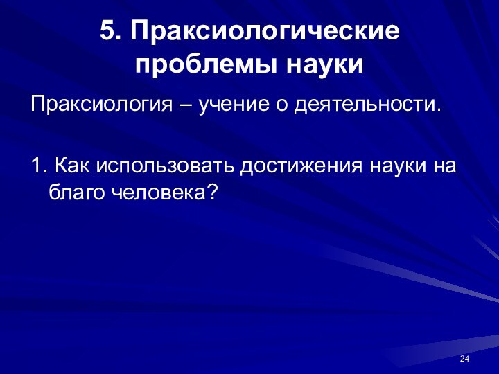 5. Праксиологические проблемы наукиПраксиология – учение о деятельности.1. Как использовать достижения науки на благо человека?