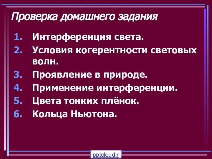 Проверка домашнего заданияИнтерференция света.Условия когерентности световых волн.Проявление в природе.Применение интерференции.Цвета тонких плёнок.Кольца Ньютона.