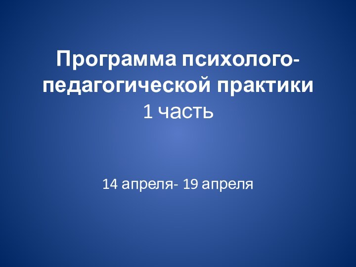 Программа психолого-педагогической практики 1 часть14 апреля- 19 апреля