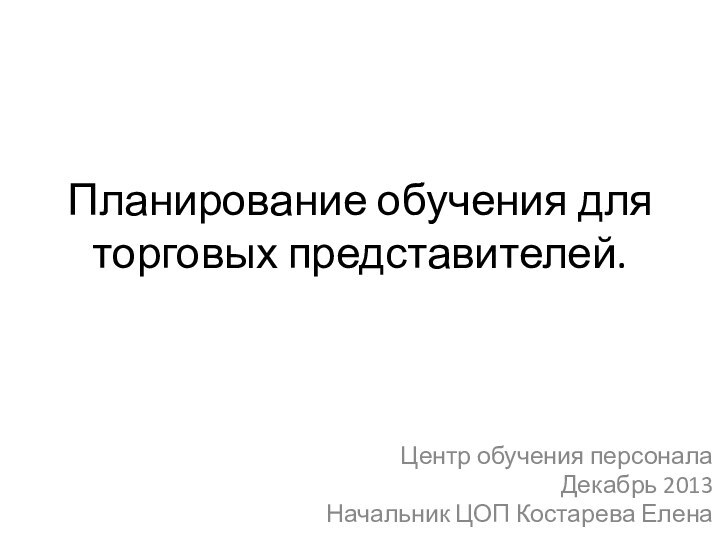 Планирование обучения для торговых представителей.Центр обучения персоналаДекабрь 2013Начальник ЦОП Костарева Елена