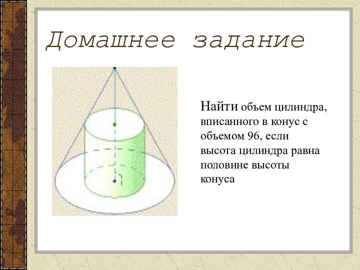 Домашнее заданиеНайти объем цилиндра, вписанного в конус с объемом 96, если высота