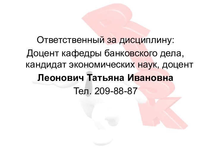 Ответственный за дисциплину:Доцент кафедры банковского дела, кандидат экономических наук, доцентЛеонович Татьяна ИвановнаТел. 209-88-87