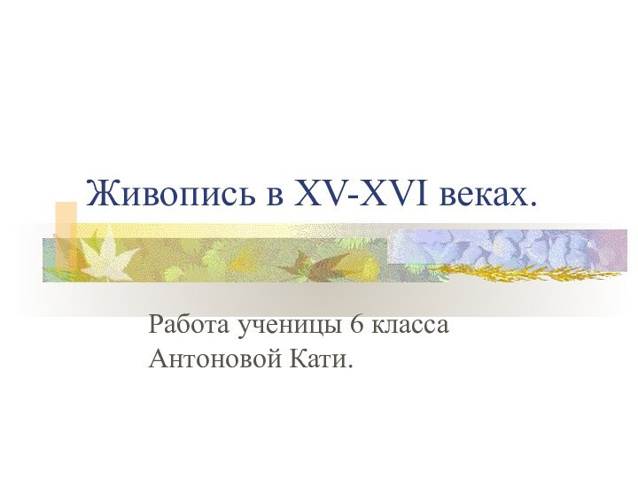 Живопись в XV-XVI веках.Работа ученицы 6 класса Антоновой Кати.