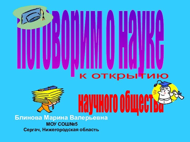 поговорим о наукек открытию научного обществаБлинова Марина Валерьевна МОУ СОШ№5 Сергач, Нижегородская область