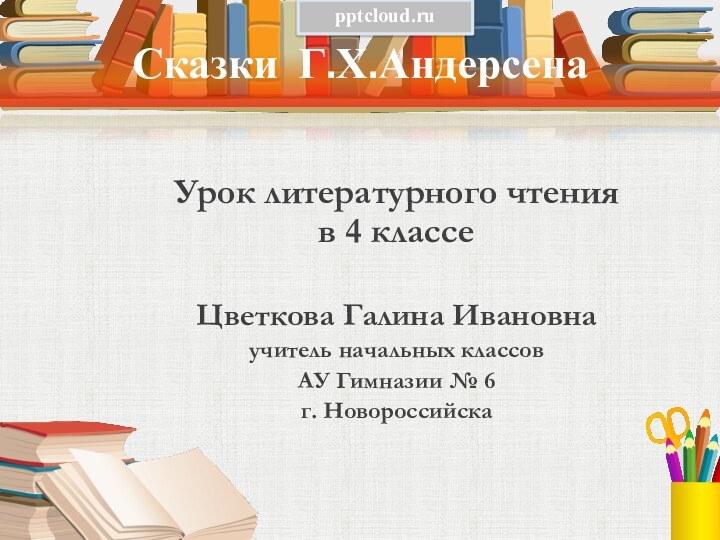 Сказки Г.Х.Андерсена Урок литературного чтения в 4 классеЦветкова Галина Ивановнаучитель начальных классовАУ