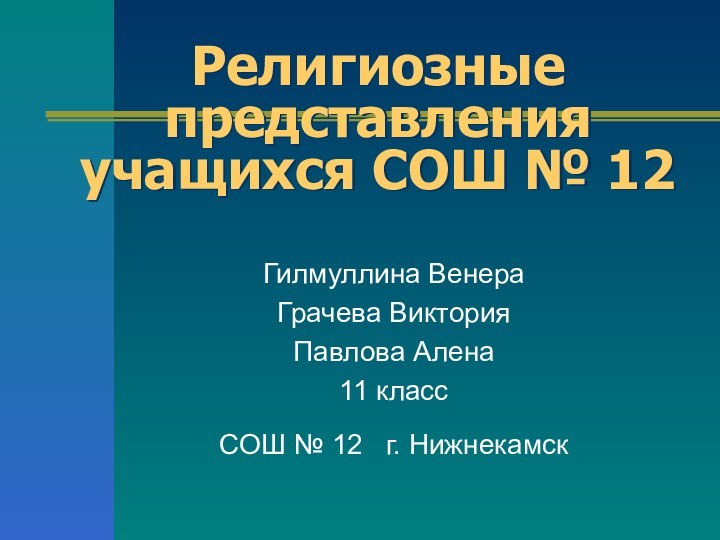 Религиозные представления учащихся СОШ № 12Гилмуллина Венера Грачева ВикторияПавлова Алена11 классСОШ №