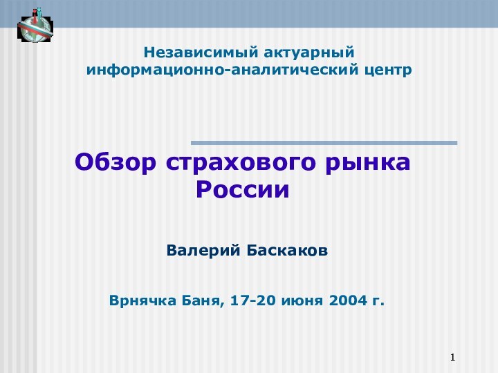 Независимый актуарный информационно-аналитический центрОбзор страхового рынка РоссииВалерий БаскаковВрнячка Баня, 17-20 июня 2004 г.