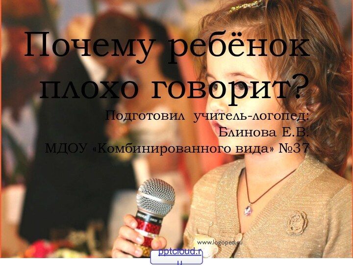 Почему ребёнок плохо говорит? Подготовил учитель-логопед: Блинова Е.В. МДОУ «Комбинированного вида» №37www.logoped.ru