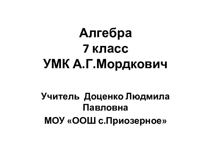 Алгебра 7 класс УМК А.Г.МордковичУчитель Доценко Людмила ПавловнаМОУ «ООШ с.Приозерное»